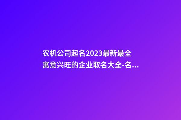 农机公司起名2023最新最全 寓意兴旺的企业取名大全-名学网-第1张-公司起名-玄机派